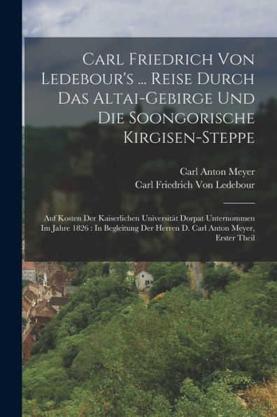 Carl Friedrich Von Ledebour'S ... Reise Durch Das Altai-Gebirge Und Die Soongorische Kirgisen-Steppe: Auf Kosten Der Kaiserlichen Universität Dorpat ... Anton Meyer, Erster Theil (German Edition)