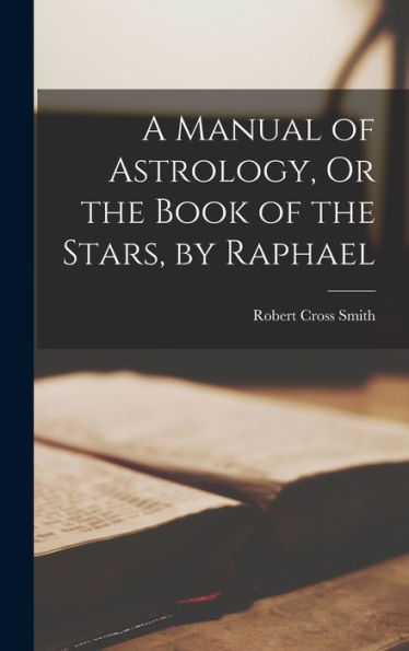 A Manual Of Astrology, Or The Book Of The Stars, By Raphael
