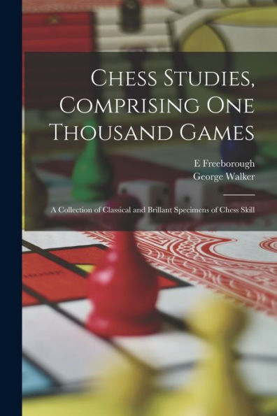 Chess Studies, Comprising One Thousand Games: A Collection Of Classical And Brillant Specimens Of Chess Skill