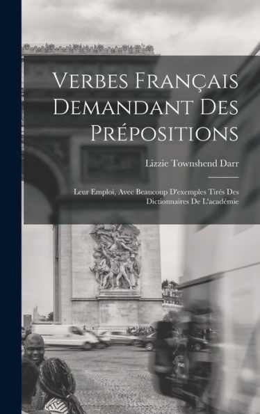 Verbes Français Demandant Des Prépositions: Leur Emploi, Avec Beaucoup D'Exemples Tirés Des Dictionnaires De L'Académie (French Edition)