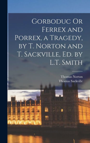 Gorboduc Or Ferrex And Porrex, A Tragedy, By T. Norton And T. Sackville, Ed. By L.T. Smith