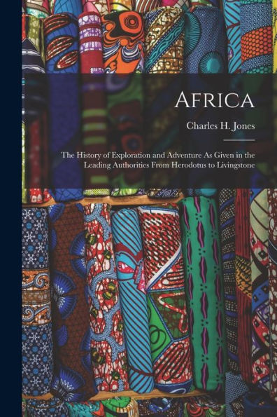 Africa: The History Of Exploration And Adventure As Given In The Leading Authorities From Herodotus To Livingstone