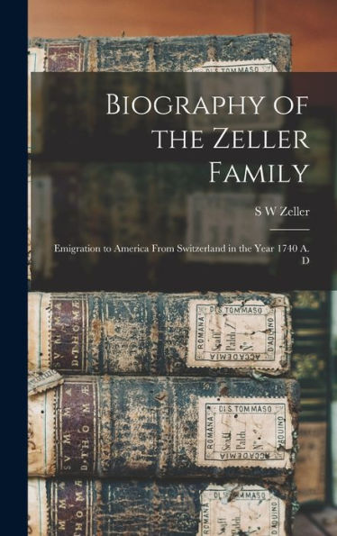 Biography Of The Zeller Family: Emigration To America From Switzerland In The Year 1740 A. D