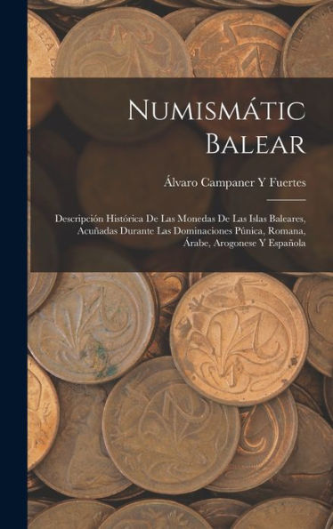 Numismátic Balear: Descripción Histórica De Las Monedas De Las Islas Baleares, Acuñadas Durante Las Dominaciones Púnica, Romana, Árabe, Arogonese Y Española (Spanish Edition)