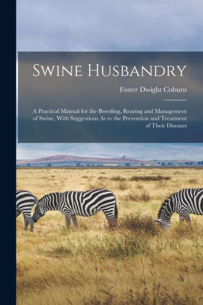 Swine Husbandry: A Practical Manual For The Breeding, Rearing And Management Of Swine, With Suggestions As To The Prevention And Treatment Of Their Diseases