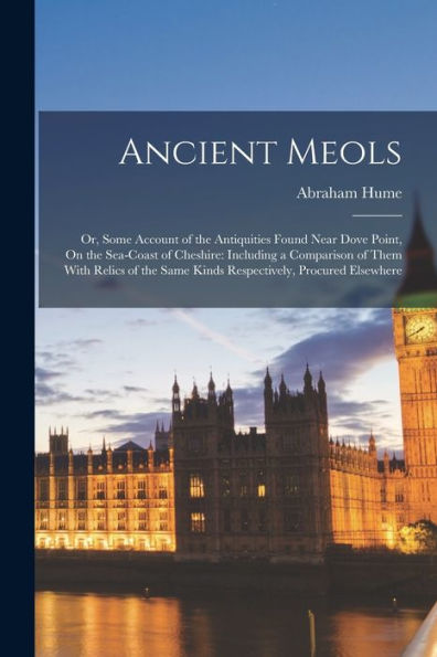Ancient Meols: Or, Some Account Of The Antiquities Found Near Dove Point, On The Sea-Coast Of Cheshire: Including A Comparison Of Them With Relics Of The Same Kinds Respectively, Procured Elsewhere