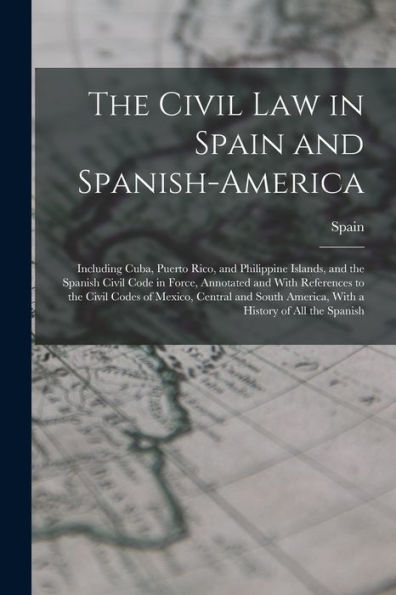 The Civil Law In Spain And Spanish-America: Including Cuba, Puerto Rico, And Philippine Islands, And The Spanish Civil Code In Force, Annotated And ... America, With A History Of All The Spanish