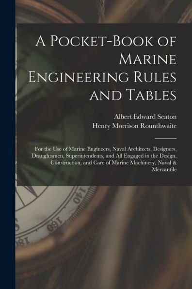 A Pocket-Book Of Marine Engineering Rules And Tables: For The Use Of Marine Engineers, Naval Architects, Designers, Draughtsmen, Superintendents, And ... Care Of Marine Machinery, Naval & Mercantile