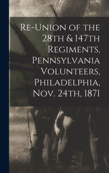 Re-Union Of The 28Th & 147Th Regiments, Pennsylvania Volunteers, Philadelphia, Nov. 24Th, 1871