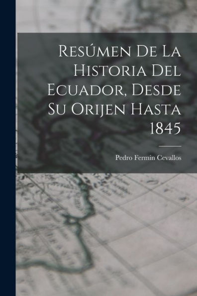Resúmen De La Historia Del Ecuador, Desde Su Orijen Hasta 1845 (Spanish Edition)