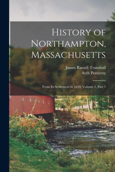 History Of Northampton, Massachusetts: From Its Settlement In 1654, Volume 2, Part 1