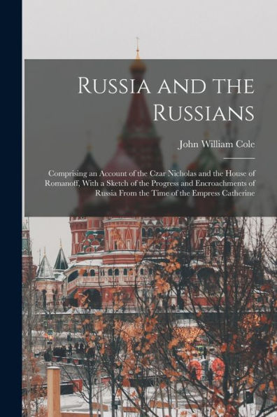 Russia And The Russians: Comprising An Account Of The Czar Nicholas And The House Of Romanoff, With A Sketch Of The Progress And Encroachments Of Russia From The Time Of The Empress Catherine