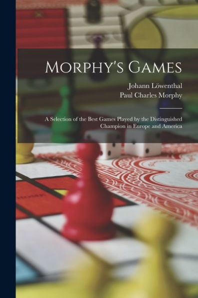 Morphy'S Games: A Selection Of The Best Games Played By The Distinguished Champion In Europe And America