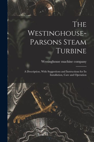 The Westinghouse-Parsons Steam Turbine; A Description, With Suggestions And Instructions For Its Installation, Care And Operation