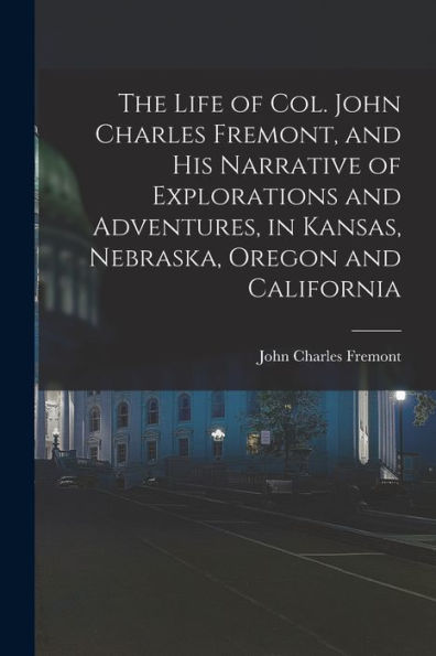 The Life Of Col. John Charles Fremont, And His Narrative Of Explorations And Adventures, In Kansas, Nebraska, Oregon And California