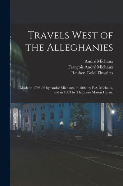 Travels West Of The Alleghanies: Made In 1793-96 By André Michaux, In 1802 By F.A. Michaux, And In 1803 By Thaddeus Mason Harris.
