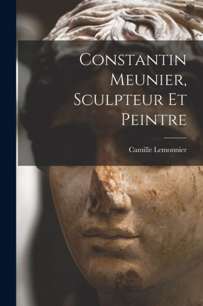 Constantin Meunier, Sculpteur Et Peintre (French Edition)