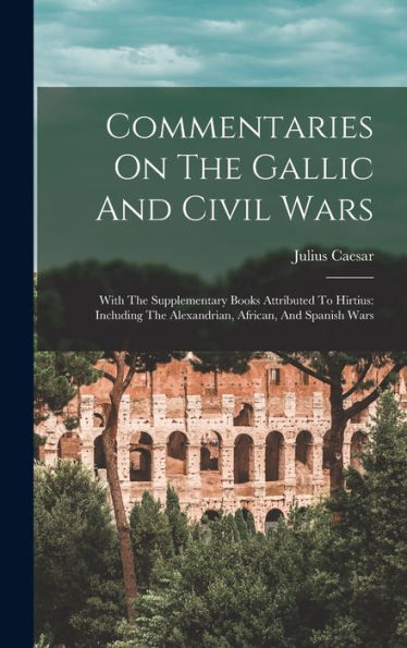 Commentaries On The Gallic And Civil Wars: With The Supplementary Books Attributed To Hirtius: Including The Alexandrian, African, And Spanish Wars