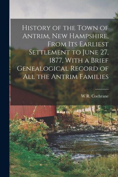 History Of The Town Of Antrim, New Hampshire, From Its Earliest Settlement To June 27, 1877, With A Brief Genealogical Record Of All The Antrim Families