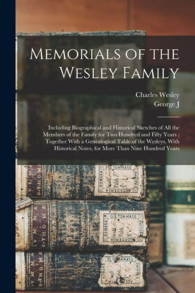 Memorials Of The Wesley Family: Including Biographical And Historical Sketches Of All The Members Of The Family For Two Hundred And Fifty Years; ... Notes, For More Than Nine Hundred Years