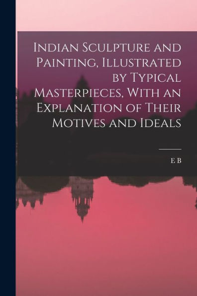 Indian Sculpture And Painting, Illustrated By Typical Masterpieces, With An Explanation Of Their Motives And Ideals