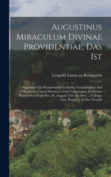 Augustinus Miraculum Divinae Providentiae, Das Ist: Augustinus Ein Wunderwerk Göttlicher Vorsichtigkeit: Auf Offentlicher Canzel Bewiesen, Und ... Regul. ... In Der Neustift (German Edition)
