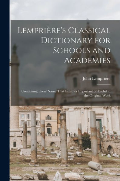 Lemprière'S Classical Dictionary For Schools And Academies: Containing Every Name That Is Either Important Or Useful In The Original Work