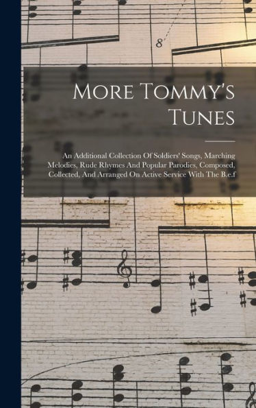 More Tommy'S Tunes: An Additional Collection Of Soldiers' Songs, Marching Melodies, Rude Rhymes And Popular Parodies, Composed, Collected, And Arranged On Active Service With The B.E.F