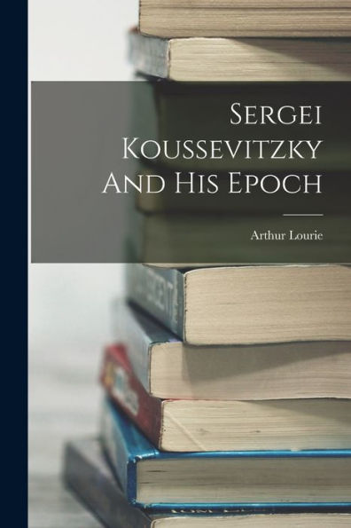 Sergei Koussevitzky And His Epoch