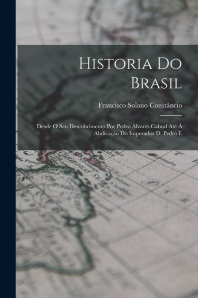 Historia Do Brasil: Desde O Seu Descobrimento Por Pedro Alvares Cabral Até Á Abdicação Do Imperador D. Pedro I. (Portuguese Edition)