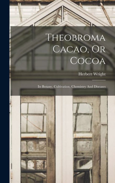 Theobroma Cacao, Or Cocoa: Its Botany, Cultivation, Chemistry And Diseases