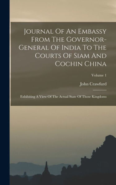 Journal Of An Embassy From The Governor-General Of India To The Courts Of Siam And Cochin China: Exhibiting A View Of The Actual State Of Those Kingdoms; Volume 1