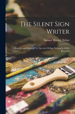 The Silent Sign Writer; A Book Devoted Entirely To The Art Of Sign Writing In All Its Branches