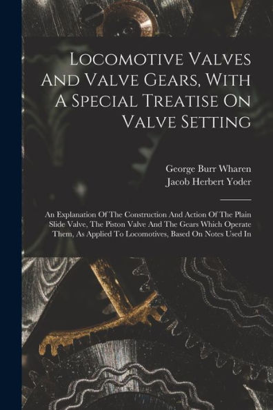 Locomotive Valves And Valve Gears, With A Special Treatise On Valve Setting: An Explanation Of The Construction And Action Of The Plain Slide Valve, ... To Locomotives, Based On Notes Used In