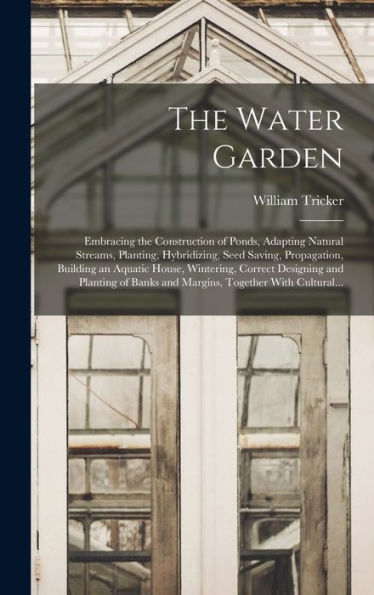 The Water Garden; Embracing The Construction Of Ponds, Adapting Natural Streams, Planting, Hybridizing, Seed Saving, Propagation, Building An Aquatic ... Banks And Margins, Together With Cultural...