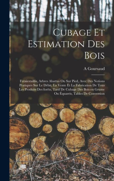 Cubage Et Estimation Des Bois: Futaiestaillis, Arbres Abattus Ou Sur Pied, Avec Des Notions Pratiques Sur Le Débit, La Vente Et La Fabrication De Tous ... Tables De Conversion (French Edition)