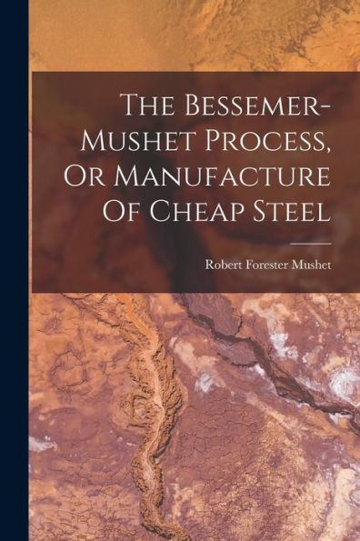The Bessemer-Mushet Process, Or Manufacture Of Cheap Steel