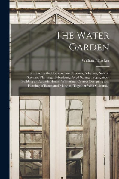 The Water Garden; Embracing The Construction Of Ponds, Adapting Natural Streams, Planting, Hybridizing, Seed Saving, Propagation, Building An Aquatic ... Banks And Margins, Together With Cultural...