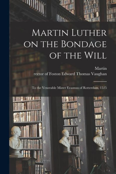 Martin Luther On The Bondage Of The Will: To The Venerable Mister Erasmus Of Rotterdam, 1525