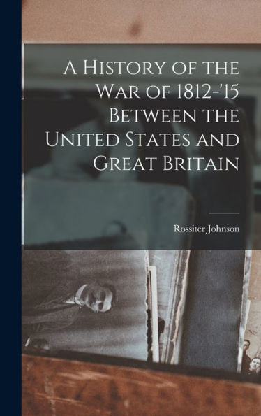 A History Of The War Of 1812-'15 Between The United States And Great Britain