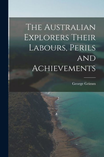 The Australian Explorers Their Labours, Perils And Achievements