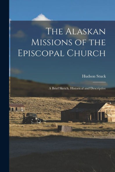 The Alaskan Missions Of The Episcopal Church: A Brief Sketch, Historical And Descriptive