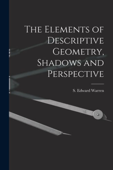 The Elements Of Descriptive Geometry, Shadows And Perspective