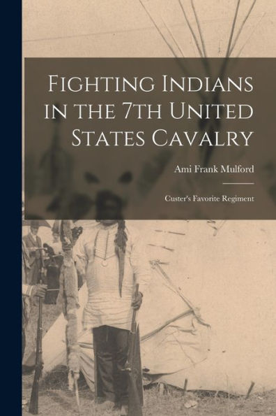 Fighting Indians In The 7Th United States Cavalry: Custer'S Favorite Regiment