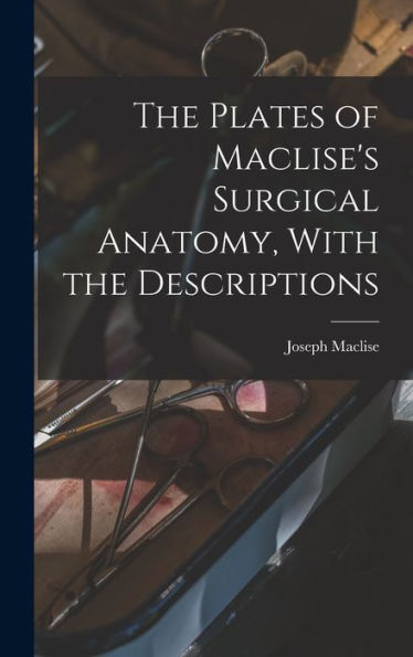 The Plates Of Maclise'S Surgical Anatomy, With The Descriptions