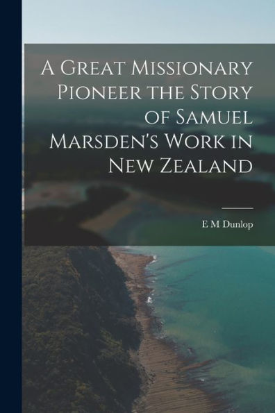 A Great Missionary Pioneer The Story Of Samuel Marsden'S Work In New Zealand