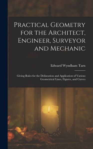 Practical Geometry For The Architect, Engineer, Surveyor And Mechanic: Giving Rules For The Delineation And Application Of Various Geometrical Lines, Figures, And Curves