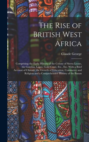 The Rise Of British West Africa: Comprising The Early History Of The Colony Of Sierra Leone, The Gambia, Lagos, Gold Coast, Etc., Etc. With A Brief ... And A Comprehensive History Of The Banan
