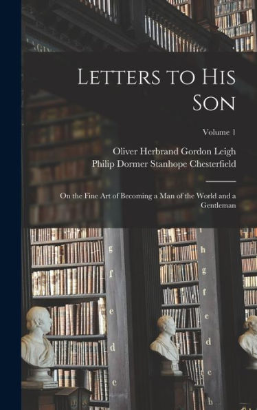 Letters To His Son: On The Fine Art Of Becoming A Man Of The World And A Gentleman; Volume 1