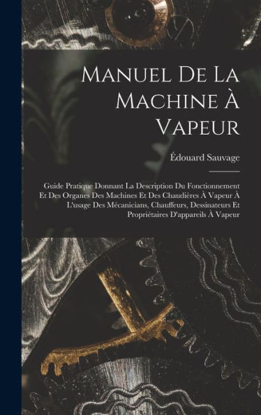 Manuel De La Machine À Vapeur: Guide Pratique Donnant La Description Du Fonctionnement Et Des Organes Des Machines Et Des Chaudières À Vapeur À ... D'Appareils À Vapeur (French Edition)